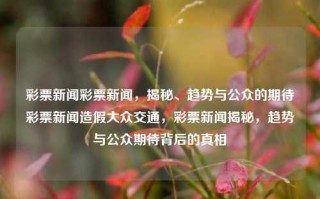 彩票新闻彩票新闻，揭秘、趋势与公众的期待彩票新闻造假大众交通，彩票新闻揭秘，趋势与公众期待背后的真相，揭秘与期待，彩票新闻背后的趋势与真相