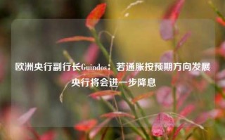 欧洲央行副行长Guindos：若通胀按预期方向发展 央行将会进一步降息