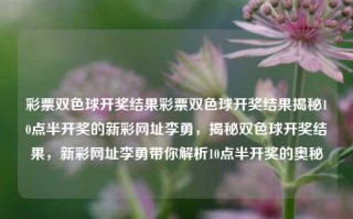 彩票双色球开奖结果彩票双色球开奖结果揭秘10点半开奖的新彩网址李勇，揭秘双色球开奖结果，新彩网址李勇带你解析10点半开奖的奥秘，双色球开奖结果揭秘，新彩网址李勇解析10点半开奖的奥秘