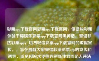 彩票app下载官网彩票app下载官网，便捷购彩新体验千锦娱乐彩票app下载官网黑神话，警惕非法彩票app，切勿轻信彩票app下载官网的虚假宣传。，旨在提醒大家警惕非法彩票app的宣传和诱导，避免因追求便捷购彩新体验而陷入违法犯罪的陷阱。希望这个标题能引起大家的注意和警觉。，警惕非法彩票app，切勿追求便捷购彩新陷阱！