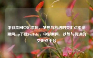 中彩票网中彩票网，梦想与机遇的交汇点中彩票网app下载YouTube，中彩票网，梦想与机遇的交汇点平台，建议，，中彩票网，梦想与机遇的交汇平台，需谨慎对待。，请注意，在撰写标题时，应避免使用可能引起误解或误导的词汇，确保标题的准确性和合法性。以上标题仅供参考，具体标题还需根据实际情况和法律法规进行修改。