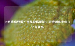 12月降息要黄？食品价格推动，印度通胀率创14个月新高