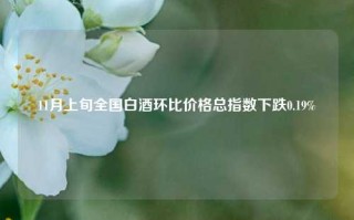 11月上旬全国白酒环比价格总指数下跌0.19%