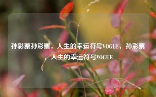 孙彩票孙彩票，人生的幸运符号VOGUE，孙彩票，人生的幸运符号VOGUE，孙彩票，人生的幸运符号VOGUE