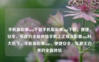 手机版彩票app下载手机版彩票app下载，便捷、安全、乐趣的全新体验手机上正规买彩票app科大讯飞，手机版彩票app，便捷安全，乐趣无边界的全新体验，手机版彩票app，便捷安全，乐趣无边界的全新体验