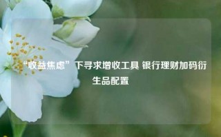 “收益焦虑”下寻求增收工具 银行理财加码衍生品配置