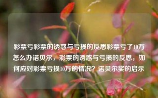 彩票亏彩票的诱惑与亏损的反思彩票亏了10万怎么办诺贝尔，彩票的诱惑与亏损的反思，如何应对彩票亏损10万的情况？诺贝尔奖的启示，彩票的诱惑与亏损的反思，如何应对彩票亏损10万的情况并寻找真正的成功之路？