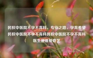 民权中医院不孕不育科，专业之路，孕育希望民权中医院不孕不育科民权中医院不孕不育科医生是谁爱奇艺