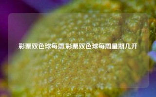 彩票双色球每周,彩票双色球每周星期几开