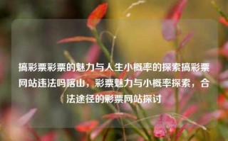 搞彩票彩票的魅力与人生小概率的探索搞彩票网站违法吗喀山，彩票魅力与小概率探索，合法途径的彩票网站探讨，彩票魅力与小概率的探索，合法途径的彩票网站探讨