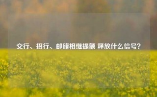 交行、招行、邮储相继提额 释放什么信号？