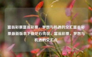 富翁彩票富翁彩票，梦想与机遇的交汇富翁彩票最新版本下载炉石传说，富翁彩票，梦想与机遇的交汇点，富翁彩票，梦想与机遇的交汇点。，符合您的要求。