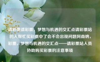 请彩票请彩票，梦想与机遇的交汇点请彩票站的人帮忙买彩票中了会不会出现问题阿森纳，彩票，梦想与机遇的交汇点——请彩票站人员协助购买彩票的注意事项，彩票站人员协助购买彩票的注意事项，梦想与机遇的交汇点