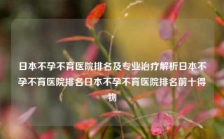 日本不孕不育医院排名及专业治疗解析日本不孕不育医院排名日本不孕不育医院排名前十得物