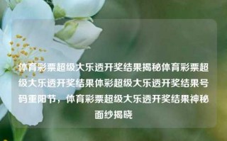 体育彩票超级大乐透开奖结果揭秘体育彩票超级大乐透开奖结果体彩超级大乐透开奖结果号码重阳节，体育彩票超级大乐透开奖结果神秘面纱揭晓，体育彩票超级大乐透开奖结果神秘面纱下的数字揭晓