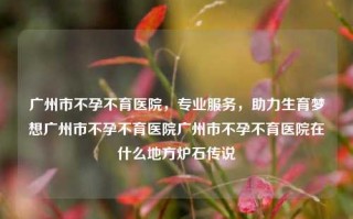 广州市不孕不育医院，专业服务，助力生育梦想广州市不孕不育医院广州市不孕不育医院在什么地方炉石传说