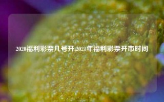 2020福利彩票几号开,2021年福利彩票开市时间