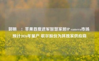 郭明錤：苹果首度进军智慧家居IP camera市场 预计2026年量产 歌尔股份为其独家供应商