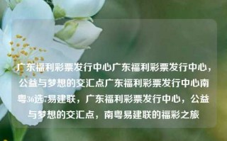 广东福利彩票发行中心广东福利彩票发行中心，公益与梦想的交汇点广东福利彩票发行中心南粤36选7易建联，广东福利彩票发行中心，公益与梦想的交汇点，南粤易建联的福彩之旅，广东福利彩票发行中心，公益与梦想的交汇点，南粤易建联的福彩之旅