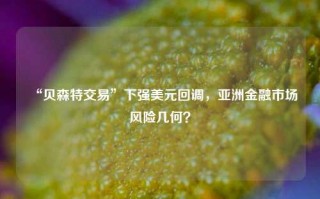 “贝森特交易”下强美元回调，亚洲金融市场风险几何？