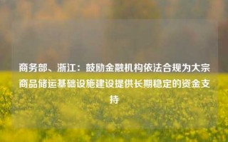 商务部、浙江：鼓励金融机构依法合规为大宗商品储运基础设施建设提供长期稳定的资金支持