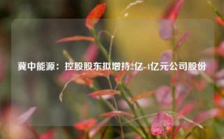 冀中能源：控股股东拟增持2亿-4亿元公司股份