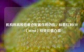 机构称高股息底仓配置作用仍在，标普红利ETF（562060）投资价值凸显