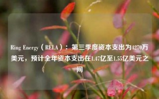 Ring Energy（REI.A）：第三季度资本支出为4270万美元，预计全年资本支出在1.47亿至1.55亿美元之间