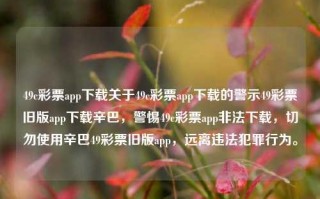 49c彩票app下载关于49c彩票app下载的警示49彩票旧版app下载辛巴，警惕49c彩票app非法下载，切勿使用辛巴49彩票旧版app，远离违法犯罪行为。，警惕非法49c彩票app下载，远离违法犯罪行为。