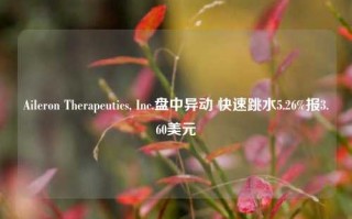 Aileron Therapeutics, Inc.盘中异动 快速跳水5.26%报3.60美元