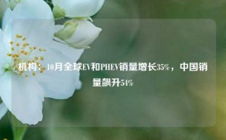 机构：10月全球EV和PHEV销量增长35%，中国销量飙升54%