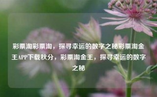 彩票淘彩票淘，探寻幸运的数字之秘彩票淘金王APP下载秋分，彩票淘金王，探寻幸运的数字之秘，探寻幸运数字之秘，彩票淘金王APP下载指引。，直接概括了您提供内容的主要信息，即关于彩票淘金王APP的下载以及探寻幸运数字的秘密。希望符合您的要求。