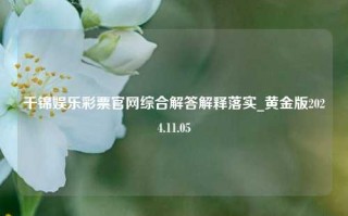 千锦娱乐彩票官网综合解答解释落实_黄金版2024.11.05