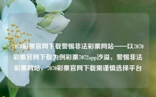 7070彩票官网下载警惕非法彩票网站——以7070彩票官网下载为例彩票7072app沙溢，警惕非法彩票网站，7070彩票官网下载需谨慎选择平台，警惕非法彩票网站，7070彩票官网下载需谨慎选择平台