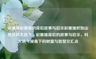 彩票堆彩票堆的背后故事与启示彩票堆积如山照片科大讯飞，彩票堆背后的故事与启示，科大讯飞视角下的财富与智慧交汇点，彩票堆背后的故事与科大讯飞视角下的智慧财富交汇点