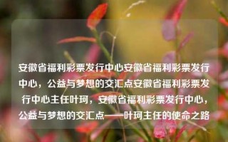 安徽省福利彩票发行中心安徽省福利彩票发行中心，公益与梦想的交汇点安徽省福利彩票发行中心主任叶珂，安徽省福利彩票发行中心，公益与梦想的交汇点——叶珂主任的使命之路，安徽省福利彩票发行中心，公益与梦想的交汇之路