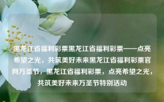 黑龙江省福利彩票黑龙江省福利彩票——点亮希望之光，共筑美好未来黑龙江省福利彩票官网万圣节，黑龙江省福利彩票，点亮希望之光，共筑美好未来万圣节特别活动，黑龙江省福利彩票，共筑希望之光，点亮美好未来