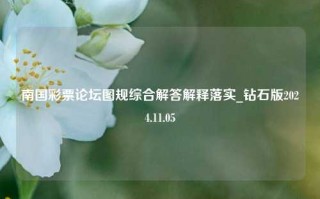 南国彩票论坛图规综合解答解释落实_钻石版2024.11.05