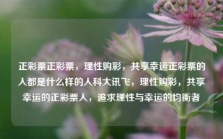 正彩票正彩票，理性购彩，共享幸运正彩票的人都是什么样的人科大讯飞，理性购彩，共享幸运的正彩票人，追求理性与幸运的均衡者，理性购彩，共享幸运的正彩票人——追求均衡的幸运探索者