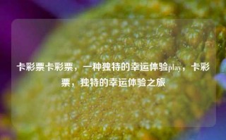 卡彩票卡彩票，一种独特的幸运体验play，卡彩票，独特的幸运体验之旅，卡彩票，独特的幸运体验之旅