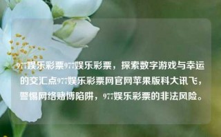 977娱乐彩票977娱乐彩票，探索数字游戏与幸运的交汇点977娱乐彩票网官网苹果版科大讯飞，警惕网络赌博陷阱，977娱乐彩票的非法风险。，警惕非法风险，977娱乐彩票的违法犯罪问题与网络赌博陷阱的探索