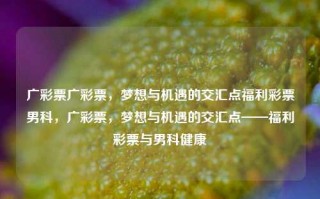 广彩票广彩票，梦想与机遇的交汇点福利彩票男科，广彩票，梦想与机遇的交汇点——福利彩票与男科健康，广彩票，梦想与机遇的交汇点——福利彩票与健康福祉的双重关注