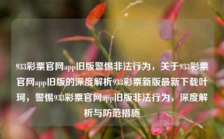 933彩票官网app旧版警惕非法行为，关于933彩票官网app旧版的深度解析933彩票新版最新下载叶珂，警惕933彩票官网app旧版非法行为，深度解析与防范措施，警惕933彩票官网app旧版非法行为，深度解析与防范措施