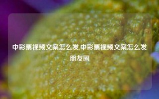 中彩票视频文案怎么发,中彩票视频文案怎么发朋友圈