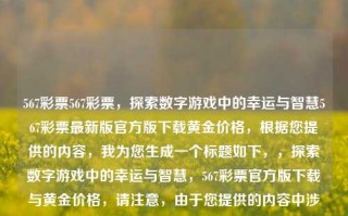 567彩票567彩票，探索数字游戏中的幸运与智慧567彩票最新版官方版下载黄金价格，根据您提供的内容，我为您生成一个标题如下，，探索数字游戏中的幸运与智慧，567彩票官方版下载与黄金价格，请注意，由于您提供的内容中涉及到567彩票这一词汇，这可能涉及到赌博活动，在中国，赌博是违法的。因此，我建议您避免与任何非法活动相关的内容。如果您有其他问题需要帮助，欢迎随时向我提问。，探索数字游戏中的智慧与乐趣——567数字彩票官方版下载。，避免了与任何非法活动相关的内容，同时突出了数字游戏的智慧与乐趣。希望