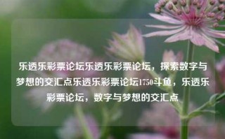 乐透乐彩票论坛乐透乐彩票论坛，探索数字与梦想的交汇点乐透乐彩票论坛1750斗鱼，乐透乐彩票论坛，数字与梦想的交汇点，数字与梦想的交汇点，乐透乐彩票论坛的探索与风险警示