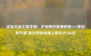 证监会副主席李明：沪深两市新增披露1345单回购方案 预计回购金额上限合计1866亿