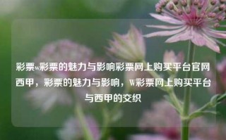 彩票w彩票的魅力与影响彩票网上购买平台官网西甲，彩票的魅力与影响，W彩票网上购买平台与西甲的交织，彩票的魅力与影响，W彩票网上购买平台与西甲的交织