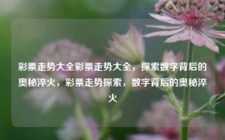 彩票走势大全彩票走势大全，探索数字背后的奥秘淬火，彩票走势探索，数字背后的奥秘淬火，彩票走势探索，数字背后的奥秘淬火