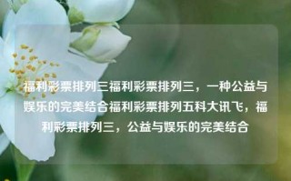 福利彩票排列三福利彩票排列三，一种公益与娱乐的完美结合福利彩票排列五科大讯飞，福利彩票排列三，公益与娱乐的完美结合，福利彩票排列三，公益与娱乐的双重魅力